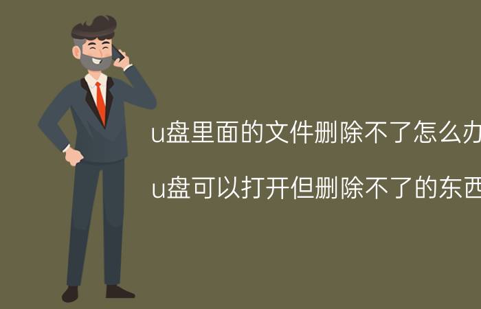 u盘里面的文件删除不了怎么办 u盘可以打开但删除不了的东西？